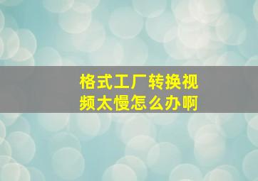 格式工厂转换视频太慢怎么办啊