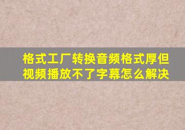 格式工厂转换音频格式厚但视频播放不了字幕怎么解决