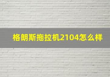 格朗斯拖拉机2104怎么样