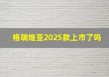 格瑞维亚2025款上市了吗