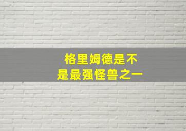 格里姆德是不是最强怪兽之一