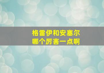 格雷伊和安塞尔哪个厉害一点啊