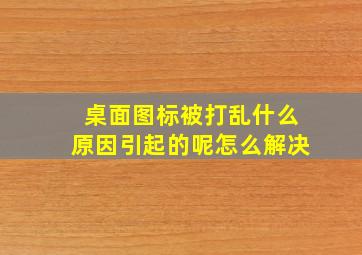 桌面图标被打乱什么原因引起的呢怎么解决