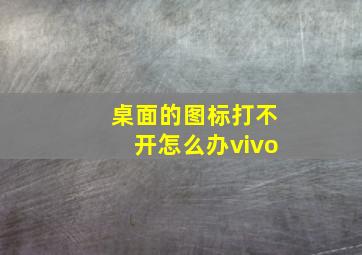 桌面的图标打不开怎么办vivo