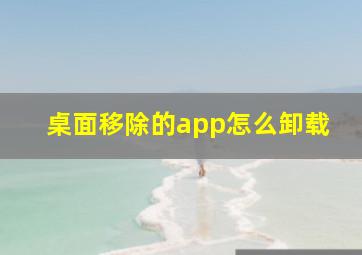 桌面移除的app怎么卸载