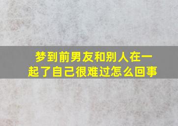 梦到前男友和别人在一起了自己很难过怎么回事