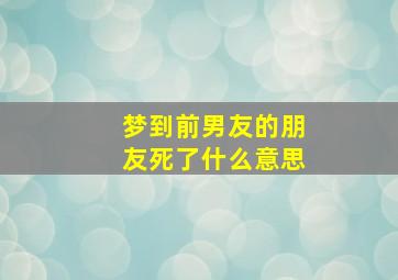 梦到前男友的朋友死了什么意思