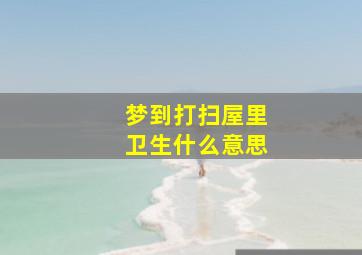 梦到打扫屋里卫生什么意思