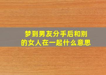 梦到男友分手后和别的女人在一起什么意思