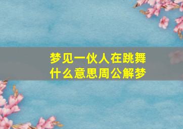 梦见一伙人在跳舞什么意思周公解梦