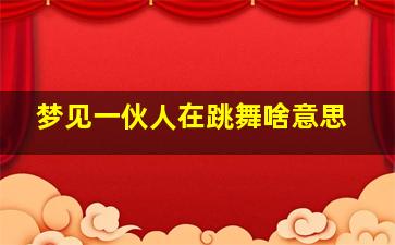 梦见一伙人在跳舞啥意思