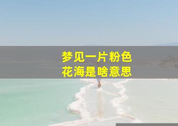 梦见一片粉色花海是啥意思