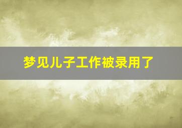 梦见儿子工作被录用了