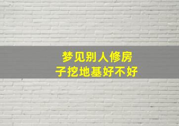 梦见别人修房子挖地基好不好