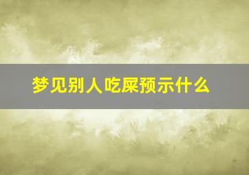 梦见别人吃屎预示什么