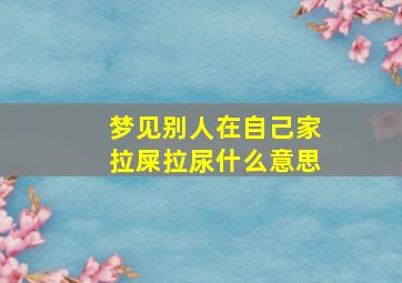 梦见别人在自己家拉屎拉尿什么意思