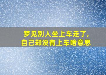 梦见别人坐上车走了,自己却没有上车啥意思