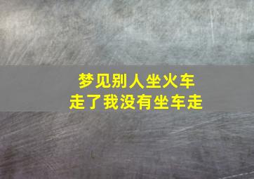 梦见别人坐火车走了我没有坐车走