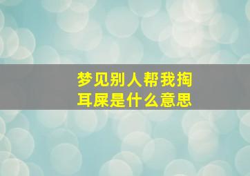 梦见别人帮我掏耳屎是什么意思