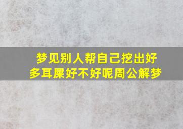 梦见别人帮自己挖出好多耳屎好不好呢周公解梦