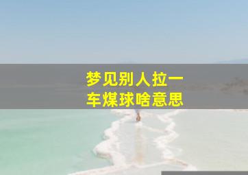 梦见别人拉一车煤球啥意思