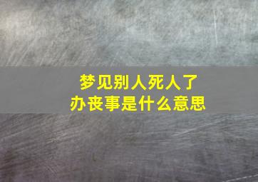 梦见别人死人了办丧事是什么意思