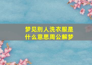 梦见别人洗衣服是什么意思周公解梦