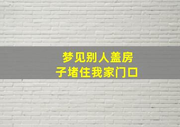 梦见别人盖房子堵住我家门口