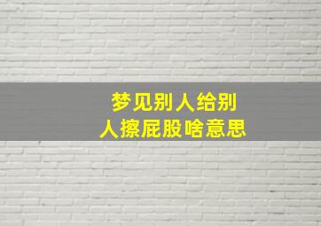 梦见别人给别人擦屁股啥意思