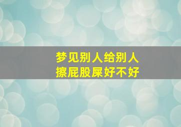 梦见别人给别人擦屁股屎好不好