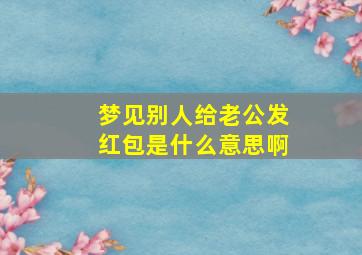 梦见别人给老公发红包是什么意思啊