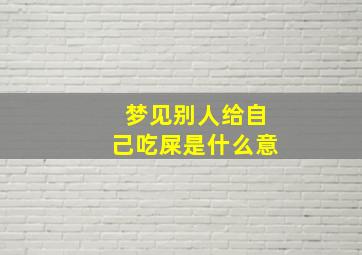 梦见别人给自己吃屎是什么意