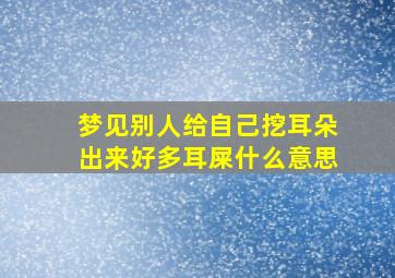 梦见别人给自己挖耳朵出来好多耳屎什么意思