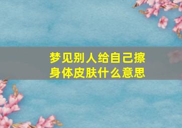 梦见别人给自己擦身体皮肤什么意思