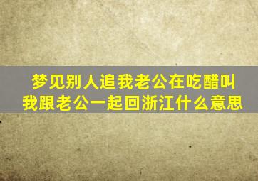 梦见别人追我老公在吃醋叫我跟老公一起回浙江什么意思