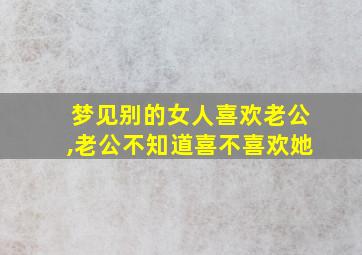 梦见别的女人喜欢老公,老公不知道喜不喜欢她