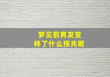 梦见前男友变样了什么预兆呢