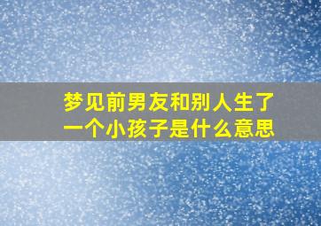 梦见前男友和别人生了一个小孩子是什么意思