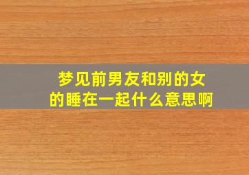 梦见前男友和别的女的睡在一起什么意思啊