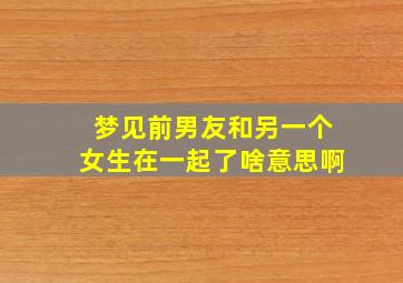 梦见前男友和另一个女生在一起了啥意思啊