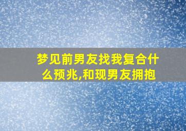 梦见前男友找我复合什么预兆,和现男友拥抱