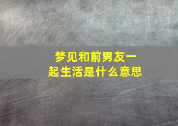 梦见和前男友一起生活是什么意思