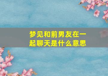 梦见和前男友在一起聊天是什么意思