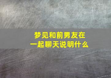 梦见和前男友在一起聊天说明什么