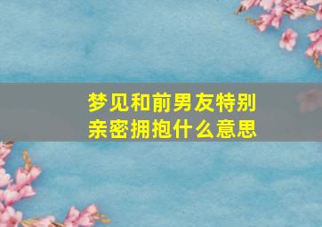 梦见和前男友特别亲密拥抱什么意思