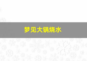 梦见大锅烧水