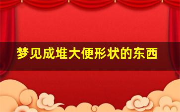 梦见成堆大便形状的东西