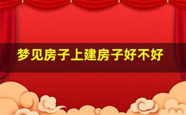 梦见房子上建房子好不好