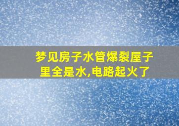 梦见房子水管爆裂屋子里全是水,电路起火了