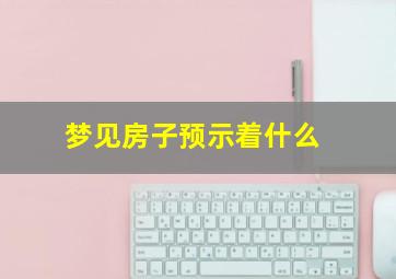 梦见房子预示着什么